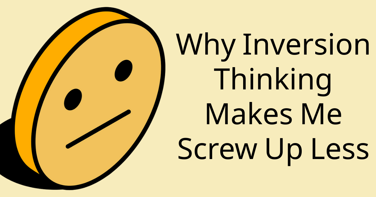 Why Inversion Thinking Makes Me Screw Up Less
